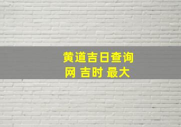 黄道吉日查询网 吉时 最大